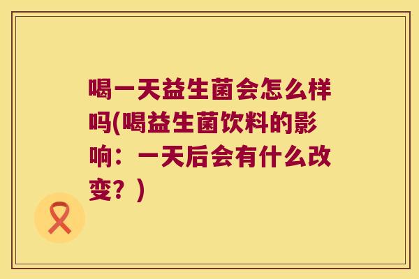 喝一天益生菌会怎么样吗(喝益生菌饮料的影响：一天后会有什么改变？)