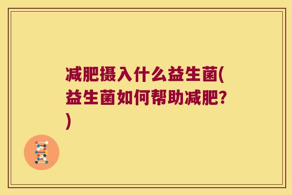 摄入什么益生菌(益生菌如何帮助?) 摄入什么益生菌(益生菌如何帮助?)