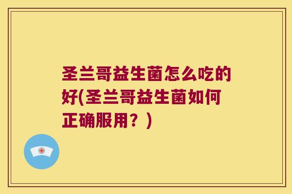 圣兰哥益生菌怎么吃的好(圣兰哥益生菌如何正确服用？)