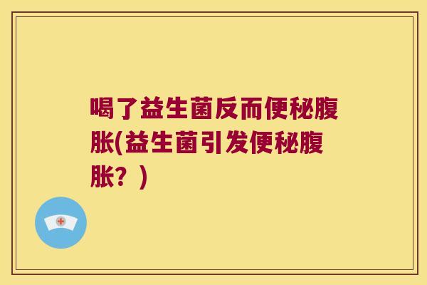 喝了益生菌反而便秘腹胀(益生菌引发便秘腹胀？)
