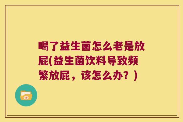 喝了益生菌怎么老是放屁(益生菌饮料导致频繁放屁，该怎么办？)