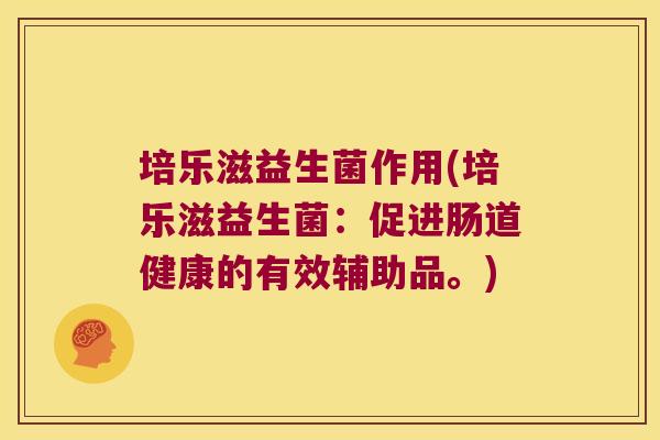 培乐滋益生菌作用(培乐滋益生菌：促进肠道健康的有效辅助品。)