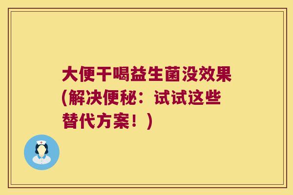 大便干喝益生菌没效果(解决:试试这些替代方案!) 大便干喝益生菌没效果(解决:试试这些替代方案!)