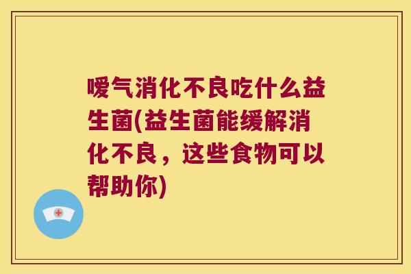 嗳气消化不良吃什么益生菌(益生菌能缓解消化不良，这些食物可以帮助你)