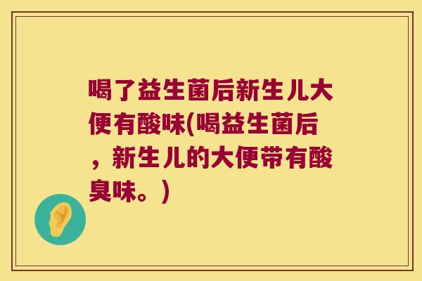 喝了益生菌后新生儿大便有酸味(喝益生菌后，新生儿的大便带有酸臭味。)
