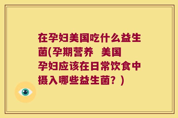 在孕妇美国吃什么益生菌(孕期营养  美国孕妇应该在日常饮食中摄入哪些益生菌？)