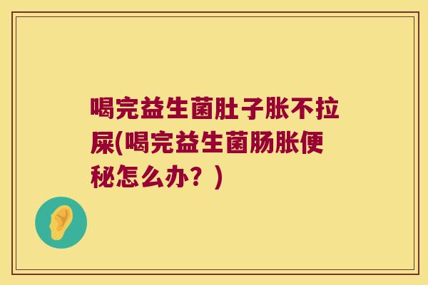 喝完益生菌肚子胀不拉屎(喝完益生菌肠胀便秘怎么办？)