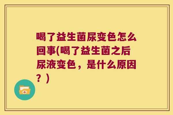 喝了益生菌尿变色怎么回事(喝了益生菌之后尿液变色，是什么原因？)
