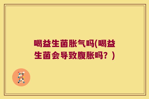 喝益生菌吗(喝益生菌会导致吗?) 喝益生菌吗(喝益生菌会导致吗?)