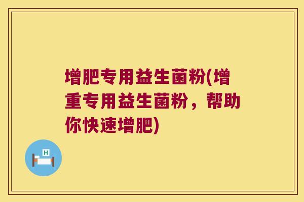 增肥专用益生菌粉(增重专用益生菌粉,帮助你快速增肥) 增肥专用益生菌粉(增重专用益生菌粉,帮助你快速增肥)