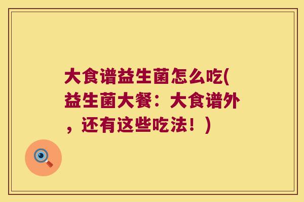 大食谱益生菌怎么吃(益生菌大餐:大食谱外,还有这些吃法!) 大食谱益生菌怎么吃(益生菌大餐:大食谱外,还有这些吃法!)