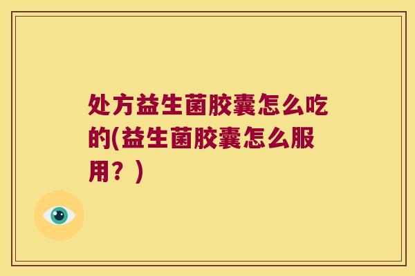 处方益生菌胶囊怎么吃的(益生菌胶囊怎么服用?) 处方益生菌胶囊怎么吃的(益生菌胶囊怎么服用?)