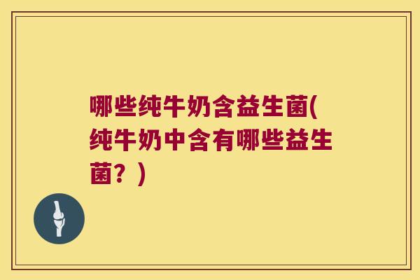 哪些纯牛奶含益生菌(纯牛奶中含有哪些益生菌？)