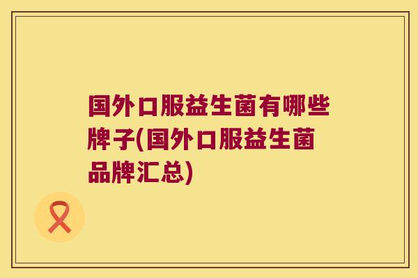 国外口服益生菌有哪些牌子(国外口服益生菌品牌汇总) 国外口服益生菌有哪些牌子(国外口服益生菌品牌汇总)