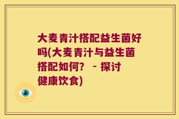 大麦青汁搭配益生菌好吗(大麦青汁与益生菌搭配如何？ - 探讨健康饮食)