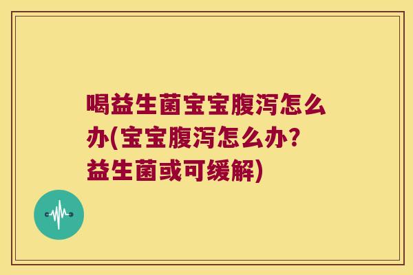 喝益生菌宝宝腹泻怎么办(宝宝腹泻怎么办？益生菌或可缓解)