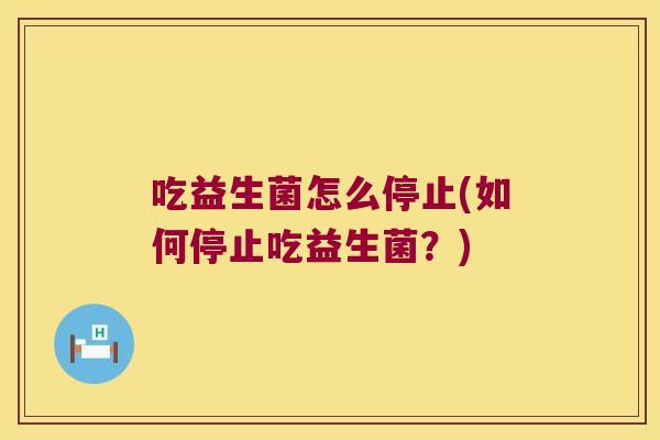 吃益生菌怎么停止(如何停止吃益生菌？)