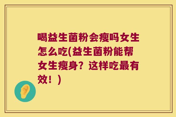 喝益生菌粉会瘦吗女生怎么吃(益生菌粉能帮女生瘦身？这样吃最有效！)