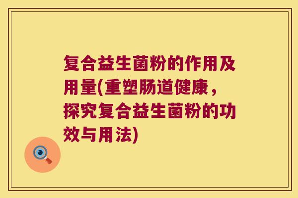 复合益生菌粉的作用及用量(重塑肠道健康，探究复合益生菌粉的功效与用法)