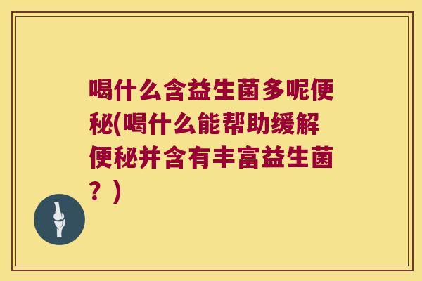 喝什么含益生菌多呢便秘(喝什么能帮助缓解便秘并含有丰富益生菌？)