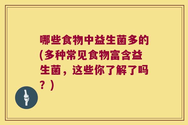 哪些食物中益生菌多的(多种常见食物富含益生菌,这些你了解了吗?) 哪些食物中益生菌多的(多种常见食物富含益生菌,这些你了解了吗?)