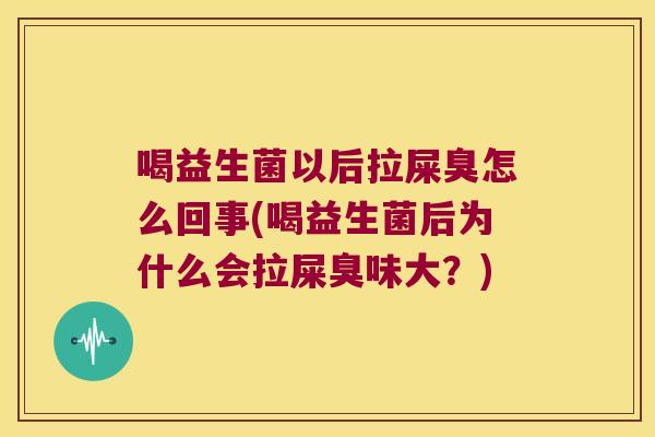 喝益生菌以后拉屎臭怎么回事(喝益生菌后为什么会拉屎臭味大？)