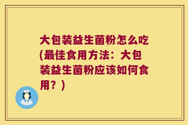 大包装益生菌粉怎么吃(佳食用方法:大包装益生菌粉应该如何食用?) 大包装益生菌粉怎么吃(佳食用方法:大包装益生菌粉应该如何食用?)