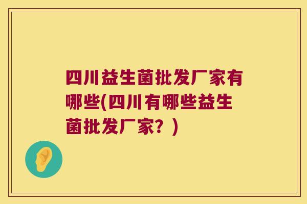 四川益生菌批发厂家有哪些(四川有哪些益生菌批发厂家？)