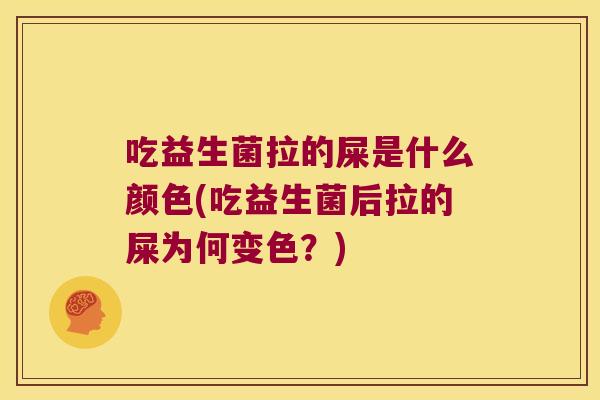 吃益生菌拉的屎是什么颜色(吃益生菌后拉的屎为何变色?) 吃益生菌拉的屎是什么颜色(吃益生菌后拉的屎为何变色?)