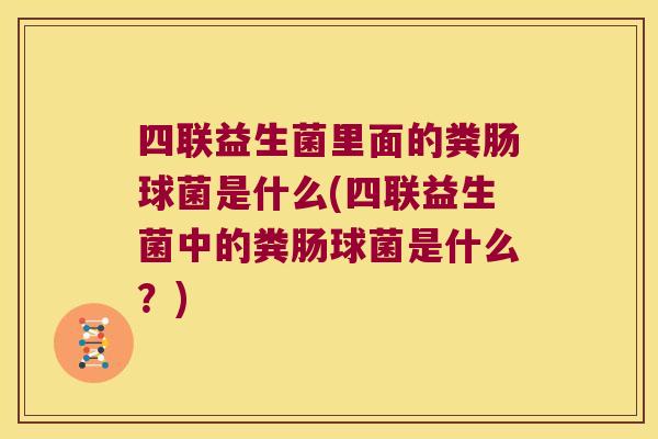四联益生菌里面的粪肠球菌是什么(四联益生菌中的粪肠球菌是什么？)