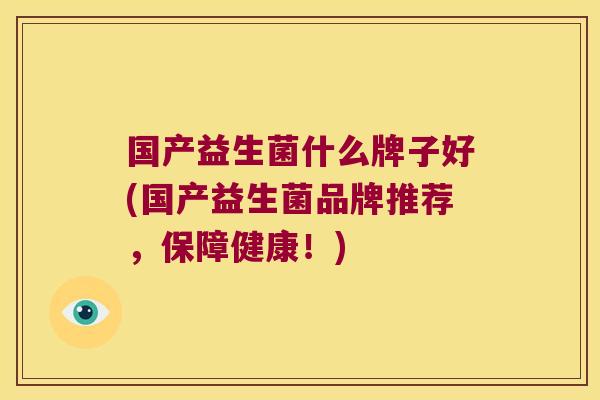 国产益生菌什么牌子好(国产益生菌品牌推荐,保障健康!) 国产益生菌什么牌子好(国产益生菌品牌推荐,保障健康!)