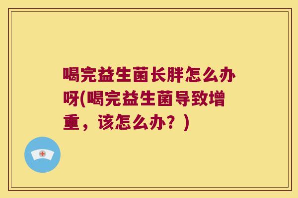 喝完益生菌长胖怎么办呀(喝完益生菌导致增重，该怎么办？)