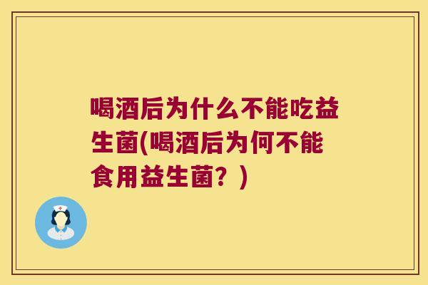 喝酒后为什么不能吃益生菌(喝酒后为何不能食用益生菌？)