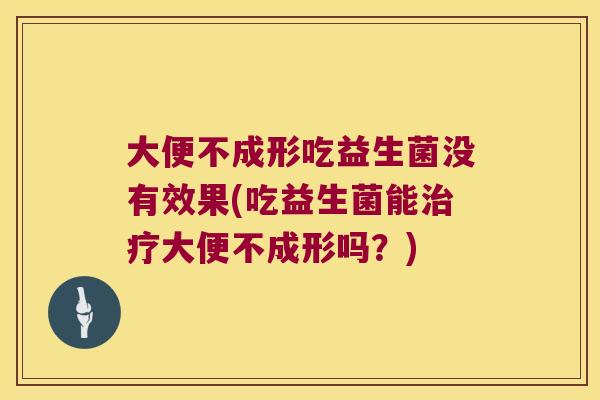 大便不成形吃益生菌没有效果(吃益生菌能大便不成形吗?) 大便不成形吃益生菌没有效果(吃益生菌能大便不成形吗?)