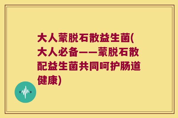 大人蒙脱石散益生菌(大人必备——蒙脱石散配益生菌共同呵护肠道健康) 大人蒙脱石散益生菌(大人必备——蒙脱石散配益生菌共同呵护肠道健康)