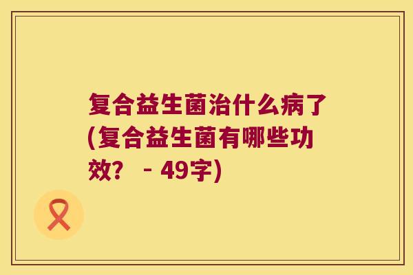 复合益生菌治什么病了(复合益生菌有哪些功效？ - 49字)