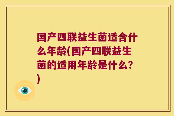 国产四联益生菌适合什么年龄(国产四联益生菌的适用年龄是什么?) 国产四联益生菌适合什么年龄(国产四联益生菌的适用年龄是什么?)