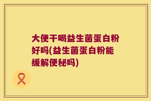 大便干喝益生菌蛋白粉好吗(益生菌蛋白粉能缓解便秘吗)