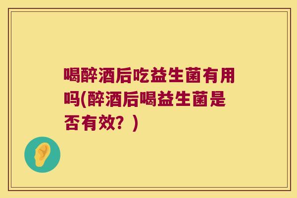 喝醉酒后吃益生菌有用吗(醉酒后喝益生菌是否有效?) 喝醉酒后吃益生菌有用吗(醉酒后喝益生菌是否有效?)
