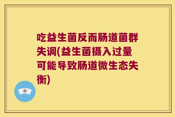 吃益生菌反而肠道菌群失调(益生菌摄入过量可能导致肠道微生态失衡)