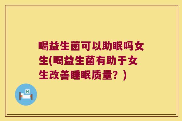 喝益生菌可以助眠吗女生(喝益生菌有助于女生改善睡眠质量？)