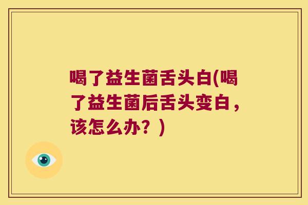 喝了益生菌舌头白(喝了益生菌后舌头变白，该怎么办？)
