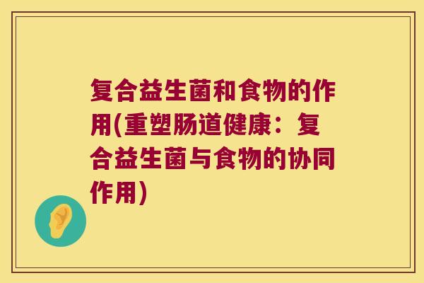 复合益生菌和食物的作用(重塑肠道健康：复合益生菌与食物的协同作用)