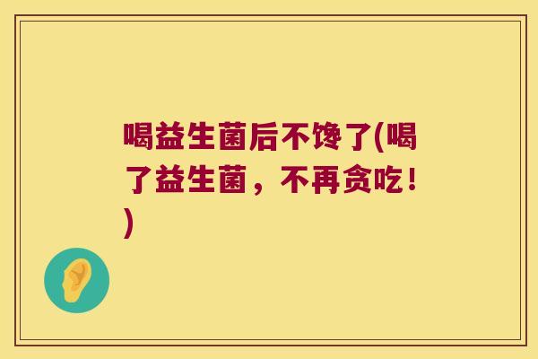 喝益生菌后不馋了(喝了益生菌,不再贪吃!) 喝益生菌后不馋了(喝了益生菌,不再贪吃!)