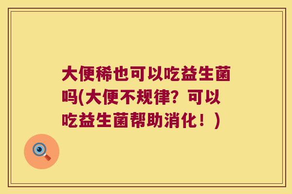 大便稀也可以吃益生菌吗(大便不规律？可以吃益生菌帮助消化！)