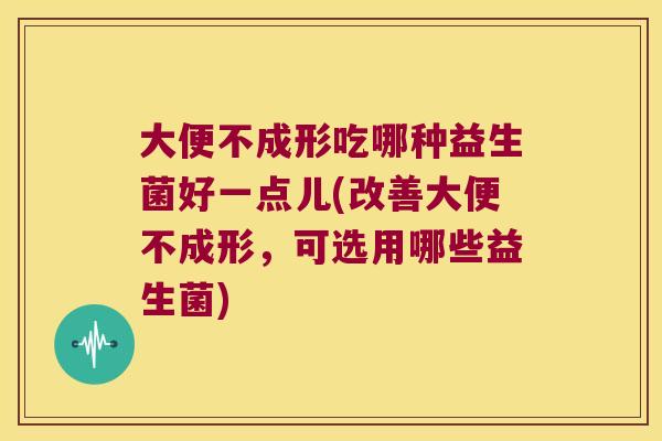 大便不成形吃哪种益生菌好一点儿(改善大便不成形,可选用哪些益生菌) 大便不成形吃哪种益生菌好一点儿(改善大便不成形,可选用哪些益生菌)