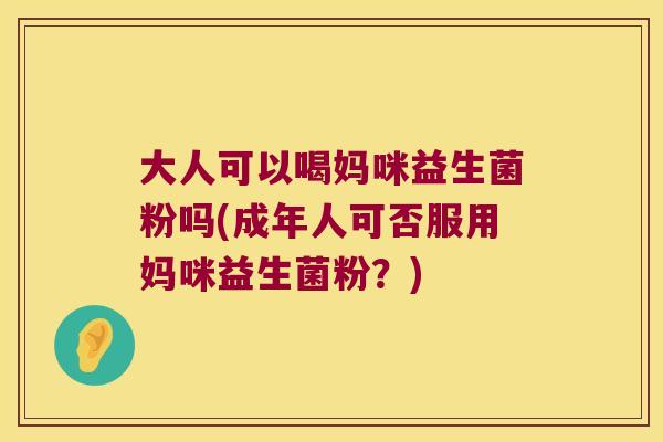 大人可以喝妈咪益生菌粉吗(成年人可否服用妈咪益生菌粉？)