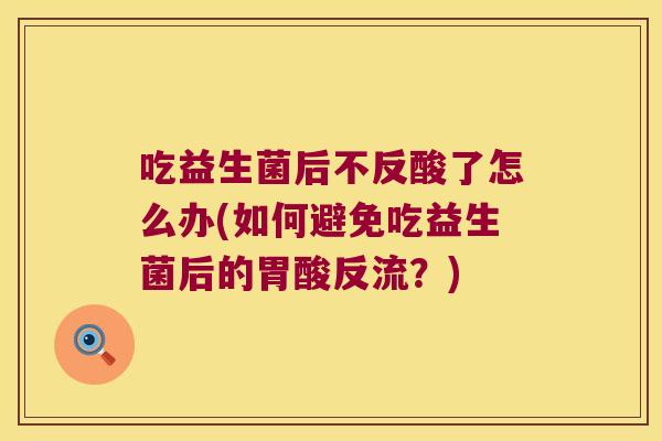 吃益生菌后不反酸了怎么办(如何避免吃益生菌后的胃酸反流？)