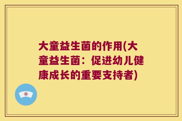 大童益生菌的作用(大童益生菌：促进幼儿健康成长的重要支持者)