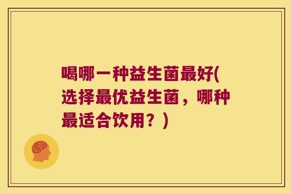 喝哪一种益生菌最好(选择最优益生菌，哪种最适合饮用？)